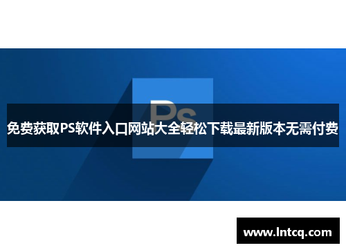 免费获取PS软件入口网站大全轻松下载最新版本无需付费 免费获取PS软件入口网站大全轻松下载最新版本无需付费